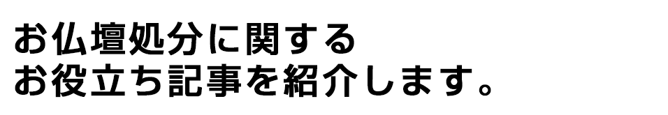 お仏壇処分に関するお役立ち記事を紹介します