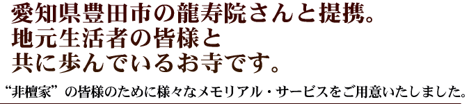 地元生活者の皆様と共に歩んでいますお寺龍寿院さんと提携
。“非檀家”の皆様のための様々な葬送サービスをご用意いたしました。